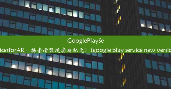 GooglePlayServicesforAR：探索增强现实新纪元！(google play service new v