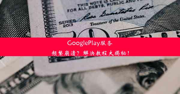 GooglePlay服务频繁崩溃？解决教程大揭秘！