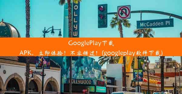 GooglePlay下载APK，立即体验！不容错过！(googleplay软件下载)