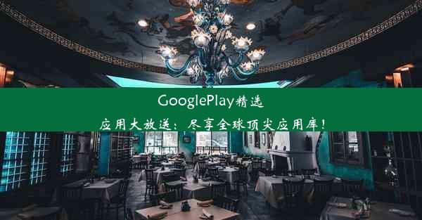 GooglePlay精选应用大放送：尽享全球顶尖应用库！