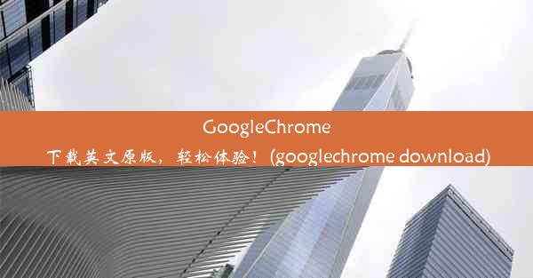 GoogleChrome下载英文原版，轻松体验！(googlechrome download)