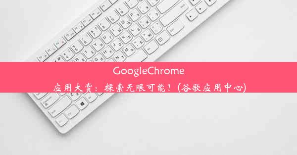 GoogleChrome应用大赏：探索无限可能！(谷歌应用中心)