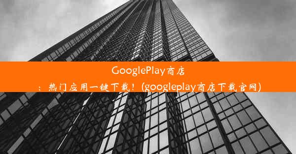 GooglePlay商店：热门应用一键下载！(googleplay商店下载官网)