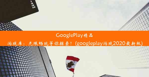 GooglePlay精品游戏库：无限畅玩等你探索！(googleplay游戏2020最新版)