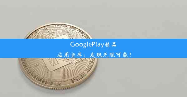 GooglePlay精品应用宝库：发现无限可能！