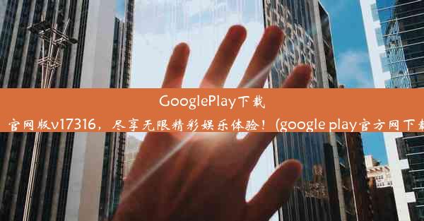 GooglePlay下载：官网版v17316，尽享无限精彩娱乐体验！(google play官方网下载)