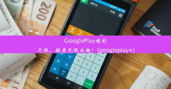 GooglePlay精彩无限，探索无限乐趣！(googleplay+)