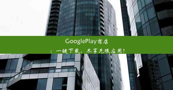 GooglePlay商店：一键下载，尽享无限应用！