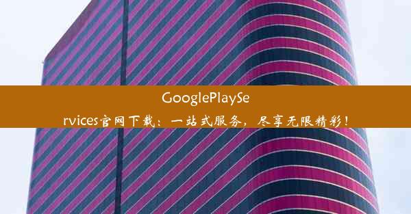 GooglePlayServices官网下载：一站式服务，尽享无限精彩！