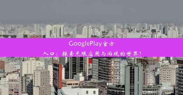 GooglePlay官方入口：探索无限应用与游戏的世界！