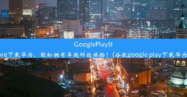 GooglePlayStore下载华为，轻松拥有卓越科技体验！(谷歌google play下载华为)