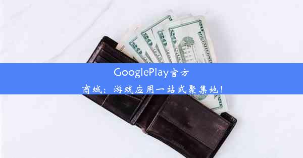 GooglePlay官方商城：游戏应用一站式聚集地！