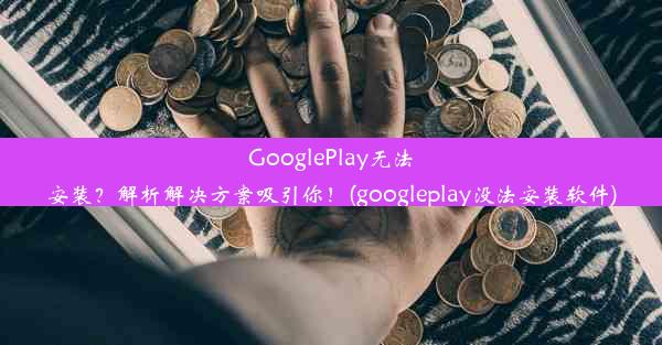 GooglePlay无法安装？解析解决方案吸引你！(googleplay没法安装软件)