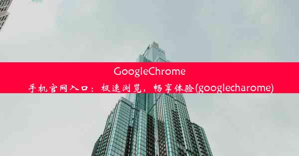 GoogleChrome手机官网入口：极速浏览，畅享体验(googlecharome)