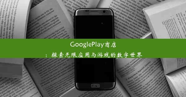 GooglePlay商店：探索无限应用与游戏的数字世界