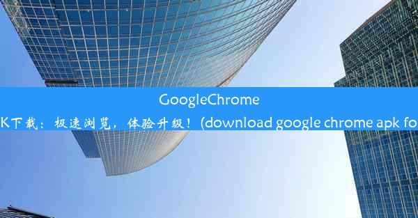 GoogleChrome最新版APK下载：极速浏览，体验升级！(download google chrome apk f