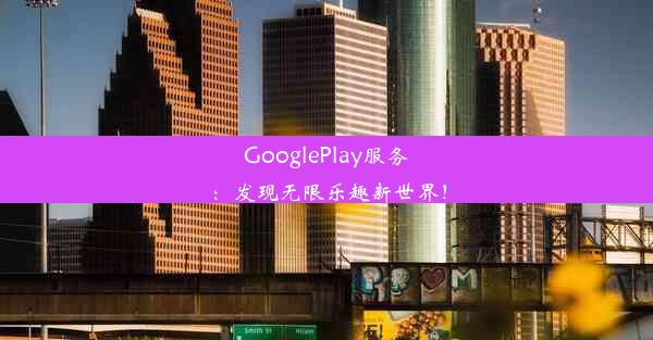 GooglePlay服务：发现无限乐趣新世界！