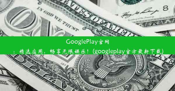 GooglePlay官网：精选应用，畅享无限娱乐！(googleplay官方最新下载)