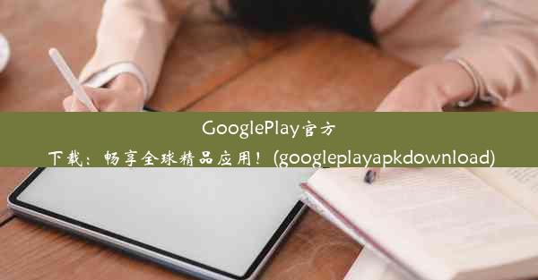 GooglePlay官方下载：畅享全球精品应用！(googleplayapkdownload)