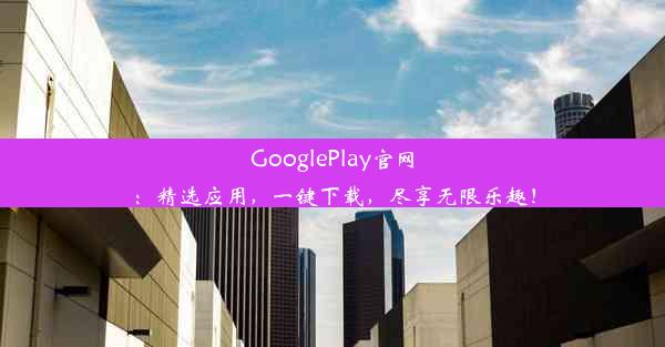 GooglePlay官网：精选应用，一键下载，尽享无限乐趣！