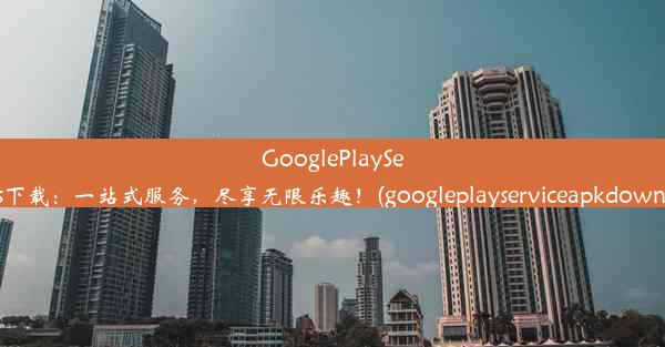 GooglePlayServices下载：一站式服务，尽享无限乐趣！(googleplayserviceapkdownl