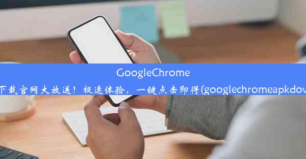 GoogleChrome最新版下载官网大放送！极速体验，一键点击即得(googlechromeapkdownload)