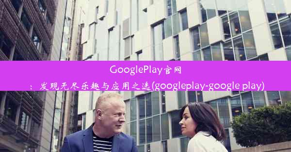 GooglePlay官网：发现无尽乐趣与应用之选(googleplay-google play)