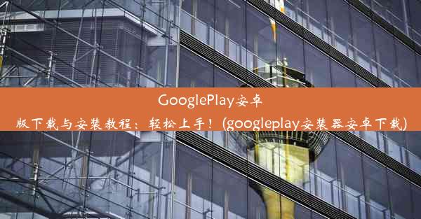 GooglePlay安卓版下载与安装教程：轻松上手！(googleplay安装器安卓下载)