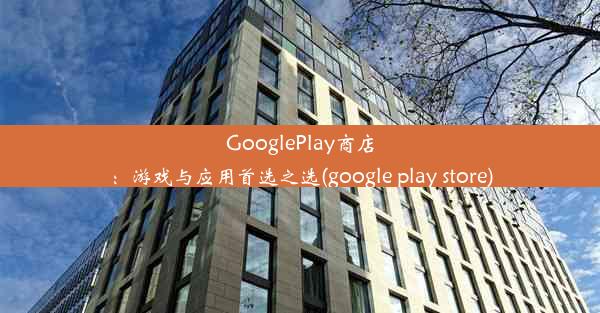 GooglePlay商店：游戏与应用首选之选(google play store)