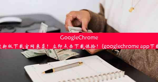 GoogleChrome最新版下载官网来袭！立即点击下载体验！(googlechrome app下载)