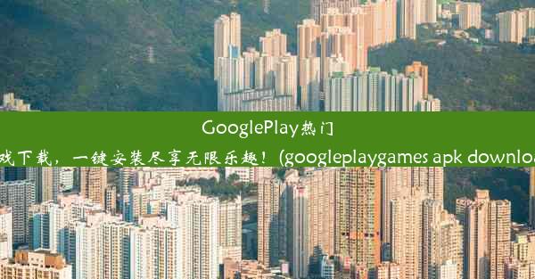 GooglePlay热门游戏下载，一键安装尽享无限乐趣！(googleplaygames apk download)