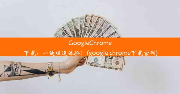 GoogleChrome下载：一键极速体验！(google chrome下载官网)