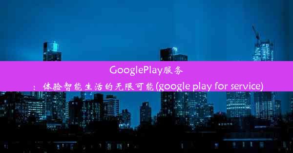 GooglePlay服务：体验智能生活的无限可能(google play for service)