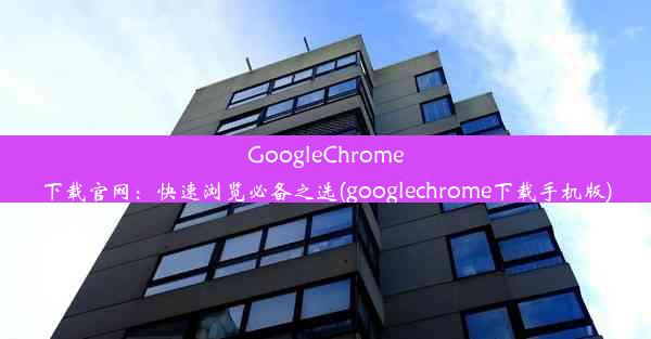 GoogleChrome下载官网：快速浏览必备之选(googlechrome下载手机版)