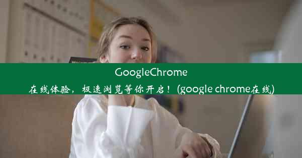 GoogleChrome在线体验，极速浏览等你开启！(google chrome在线)