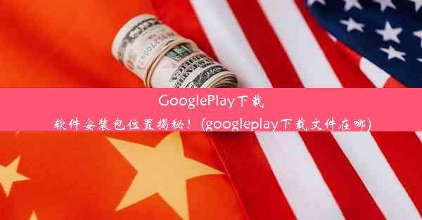 GooglePlay下载软件安装包位置揭秘！(googleplay下载文件在哪)