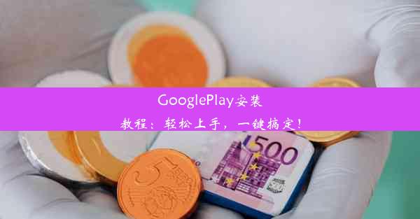 GooglePlay安装教程：轻松上手，一键搞定！