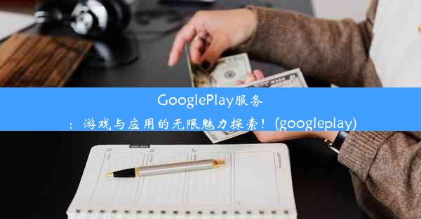 GooglePlay服务：游戏与应用的无限魅力探索！(googleplay)