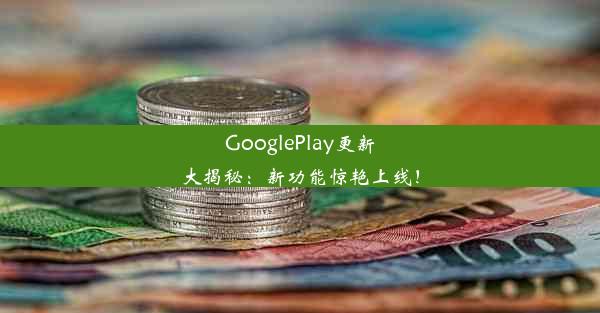 GooglePlay更新大揭秘：新功能惊艳上线！