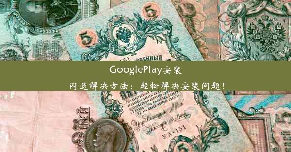 GooglePlay安装闪退解决方法：轻松解决安装问题！