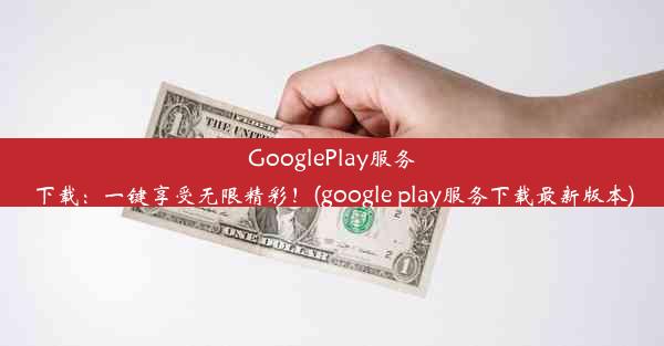 GooglePlay服务下载：一键享受无限精彩！(google play服务下载最新版本)