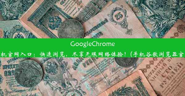 GoogleChrome手机官网入口：快速浏览，尽享无限网络体验！(手机谷歌浏览器官网)