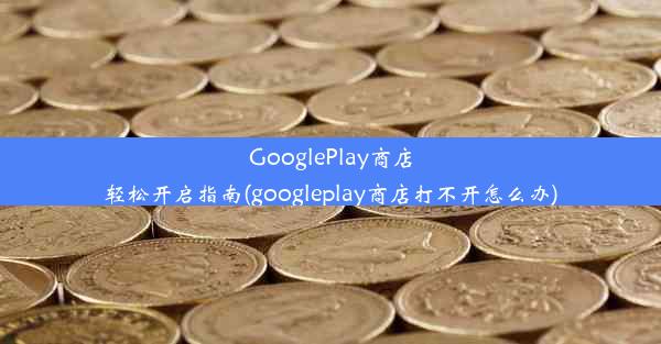 GooglePlay商店轻松开启指南(googleplay商店打不开怎么办)