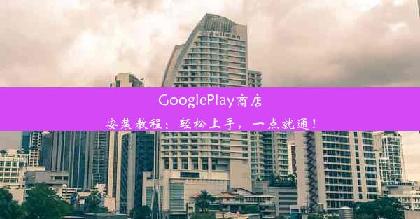 GooglePlay商店安装教程：轻松上手，一点就通！