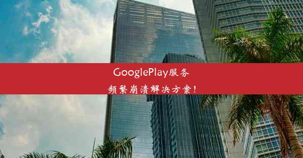 GooglePlay服务频繁崩溃解决方案！