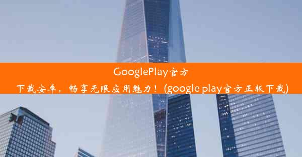 GooglePlay官方下载安卓，畅享无限应用魅力！(google play官方正版下载)