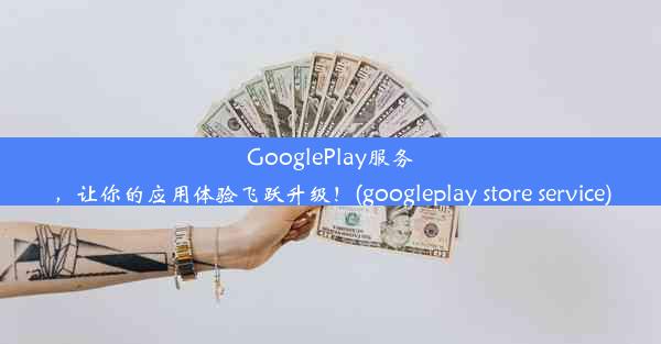 GooglePlay服务，让你的应用体验飞跃升级！(googleplay store service)