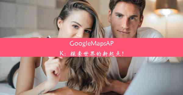 GoogleMapsAPK：探索世界的新起点！