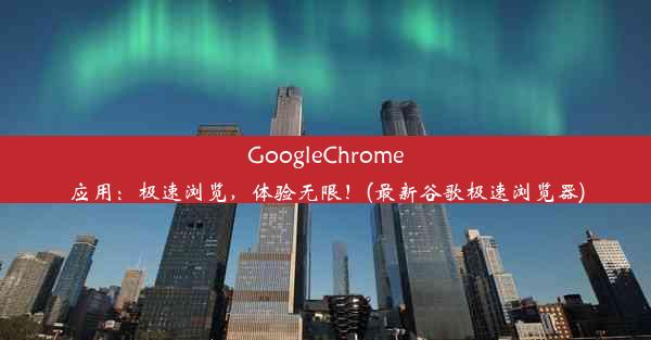 GoogleChrome应用：极速浏览，体验无限！(最新谷歌极速浏览器)