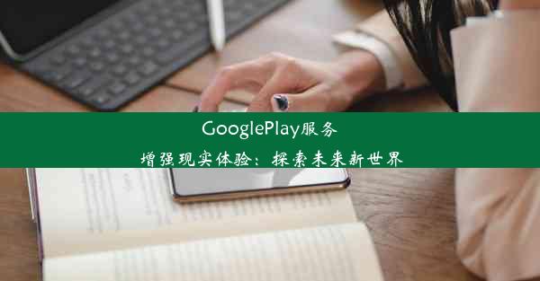 GooglePlay服务增强现实体验：探索未来新世界